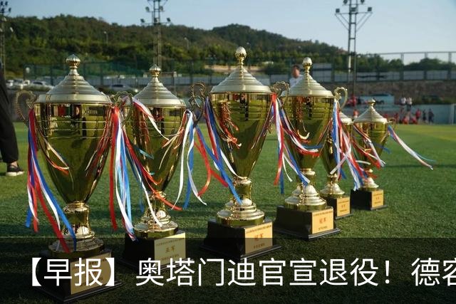 【早报】奥塔门迪官宣退役！德容韧带撕裂恐将缺阵！