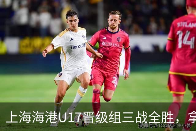 上海海港U17晋级组三战全胜，拿到全国总决赛第二阶段入场券
