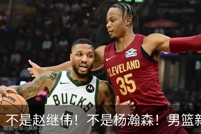 不是赵继伟！不是杨瀚森！男篮新核心浮出水面，实力已超周琦和王哲林