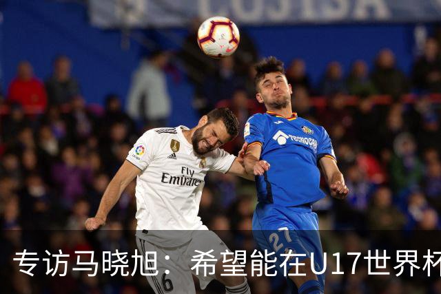 专访马晓旭：希望能在U17世界杯舞台 展现球员们的能力