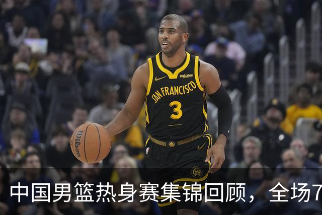 中国男篮热身赛集锦回顾，全场74-63战胜格鲁吉亚男篮