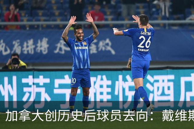加拿大创历史后球员去向：戴维斯返拜仁 戴维回尤文