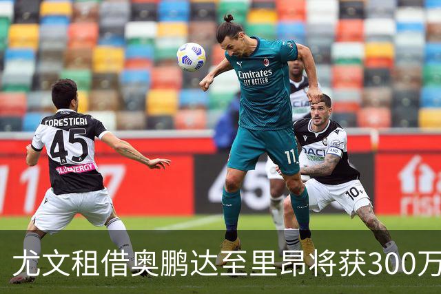 尤文租借奥鹏达至里昂将获300万欧，关键条款：工资对方全掏