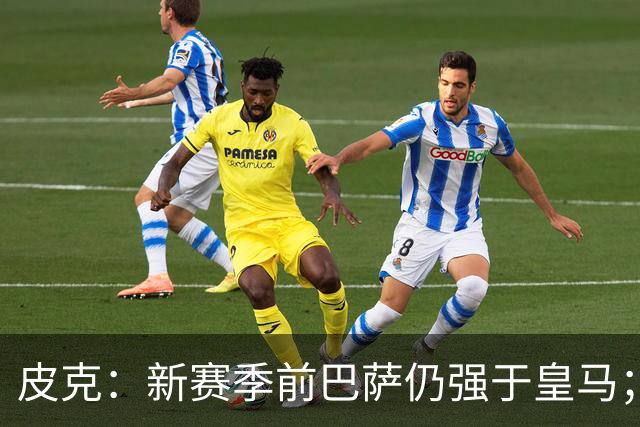 皮克：新赛季前巴萨仍强于皇马；亚马尔为国王联赛投入很多