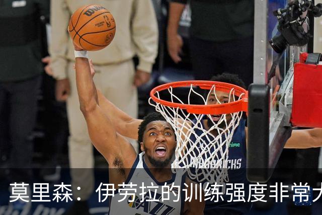 莫里森：伊劳拉的训练强度非常大；我目前只想踢好每一场比赛