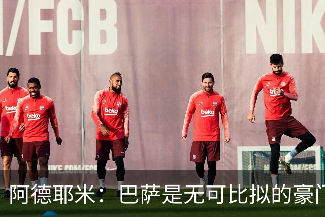 阿德耶米：巴萨是无可比拟的豪门！我不惧与拉明·亚马尔竞争