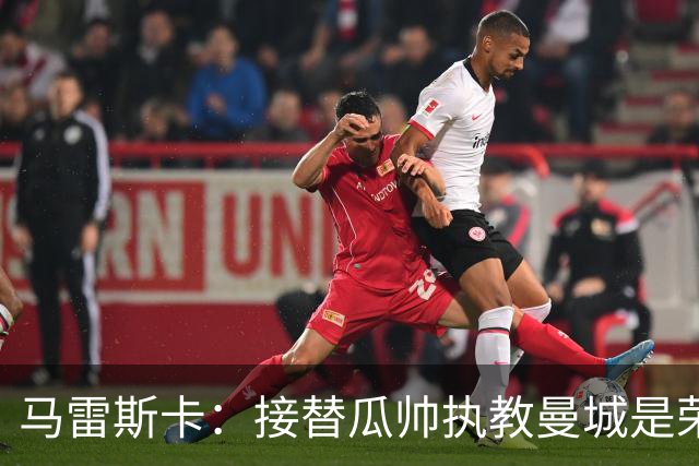 马雷斯卡：接替瓜帅执教曼城是荣幸；每位主帅都想得到罗德里