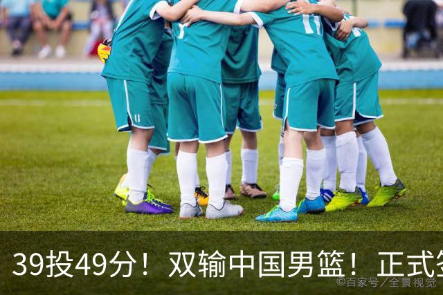 39投49分！双输中国男篮！正式签约加盟开拓者