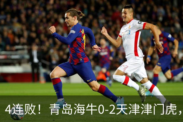 4连败！青岛海牛0-2天津津门虎，产生3大不可思议，以及3个不争事实