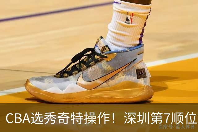 CBA选秀奇特操作！深圳第7顺位放弃，单涛儿子成最大惊喜！